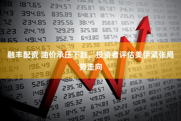 融丰配资 油价承压下跌，投资者评估美伊紧张局势走向
