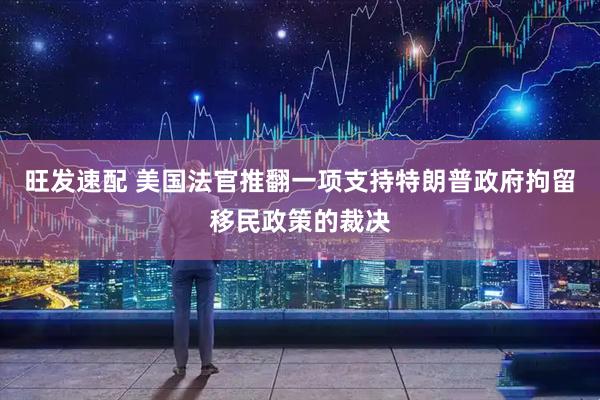 旺发速配 美国法官推翻一项支持特朗普政府拘留移民政策的裁决
