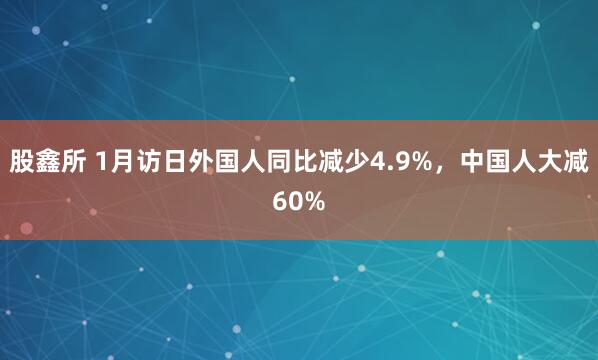 股鑫所 1月访日外国人同比减少4.9%，中国人大减60%
