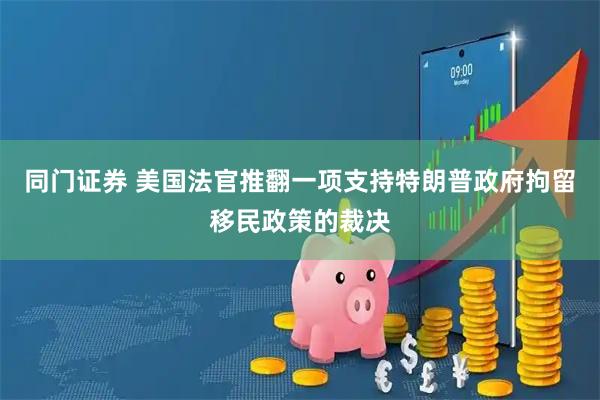 同门证券 美国法官推翻一项支持特朗普政府拘留移民政策的裁决
