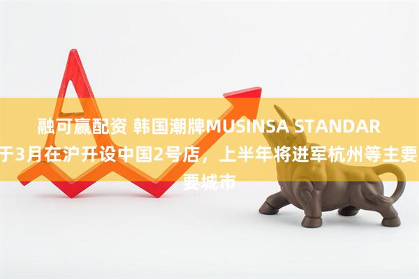 融可赢配资 韩国潮牌MUSINSA STANDARD将于3月在沪开设中国2号店，上半年将进军杭州等主要城市