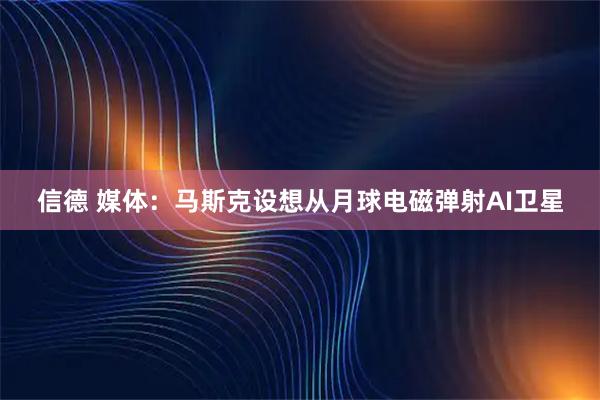 信德 媒体：马斯克设想从月球电磁弹射AI卫星