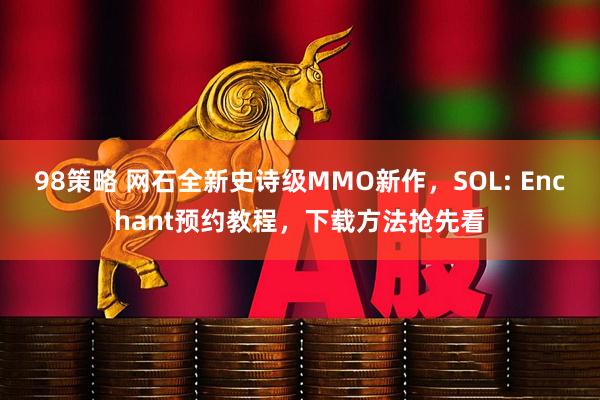 98策略 网石全新史诗级MMO新作，SOL: Enchant预约教程，下载方法抢先看