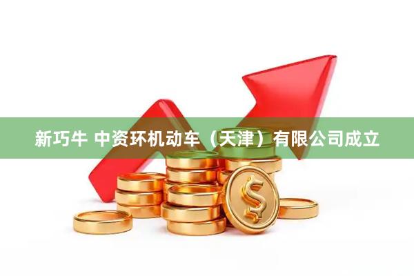 新巧牛 中资环机动车（天津）有限公司成立