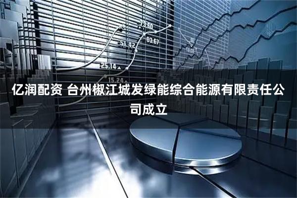 亿润配资 台州椒江城发绿能综合能源有限责任公司成立