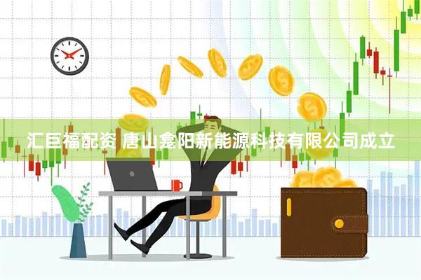 汇巨福配资 唐山龛阳新能源科技有限公司成立