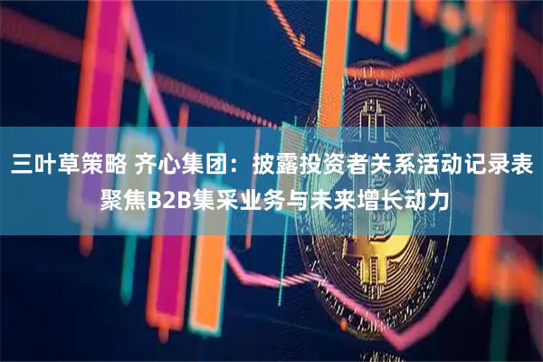 三叶草策略 齐心集团：披露投资者关系活动记录表 聚焦B2B集采业务与未来增长动力