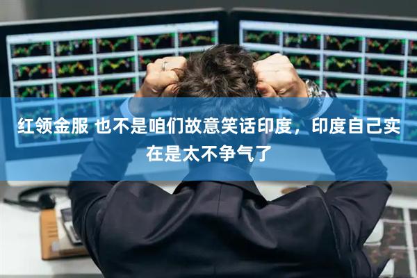 红领金服 也不是咱们故意笑话印度,印度自己实在是太不争气了