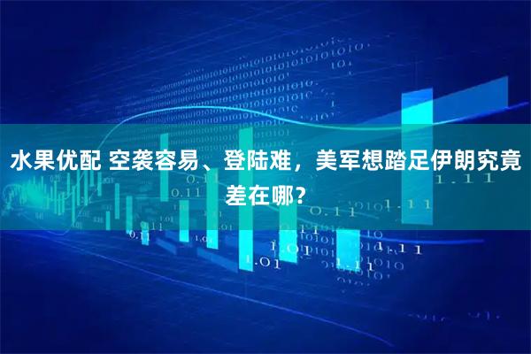 水果优配 空袭容易、登陆难，美军想踏足伊朗究竟差在哪？