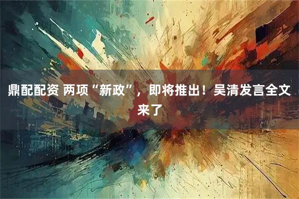 鼎配配资 两项“新政”，即将推出！吴清发言全文来了
