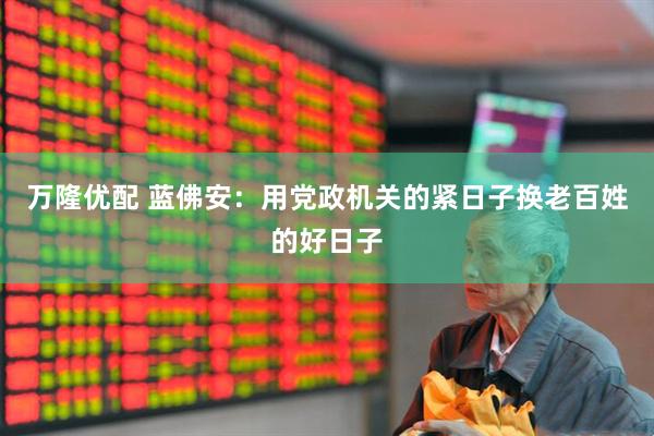 万隆优配 蓝佛安：用党政机关的紧日子换老百姓的好日子