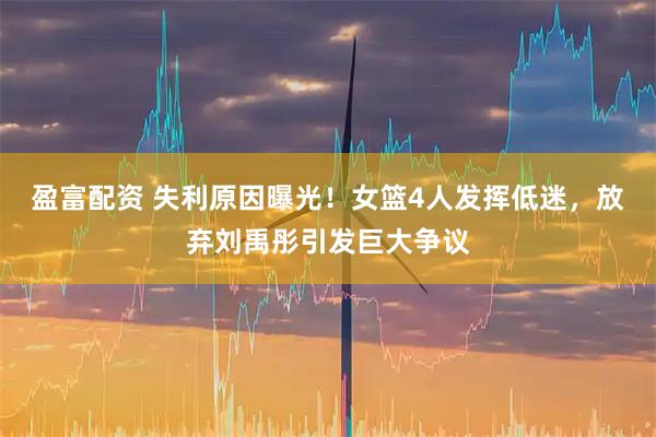 盈富配资 失利原因曝光!女篮4人发挥低迷,放弃刘禹彤引发巨大争议