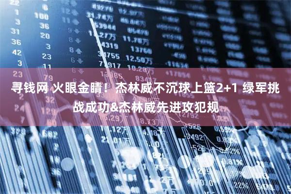 寻钱网 火眼金睛！杰林威不沉球上篮2+1 绿军挑战成功&杰林威先进攻犯规