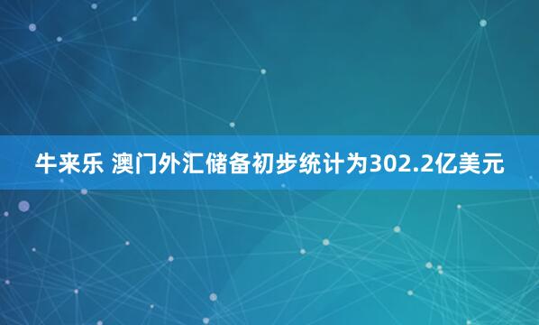 牛来乐 澳门外汇储备初步统计为302.2亿美元