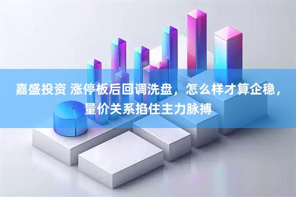 嘉盛投资 涨停板后回调洗盘，怎么样才算企稳，量价关系掐住主力脉搏