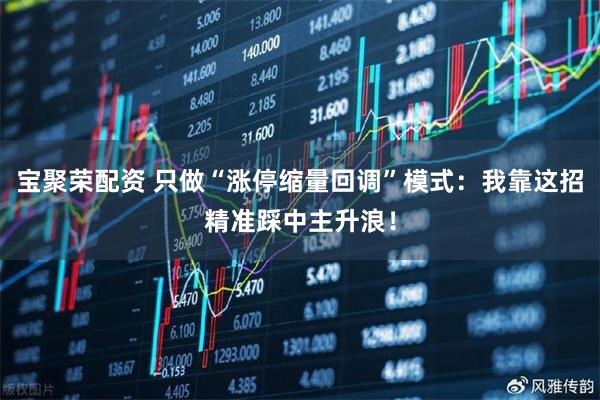 宝聚荣配资 只做“涨停缩量回调”模式:我靠这招精准踩中主升浪!