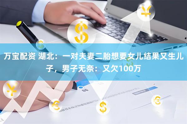 万宝配资 湖北：一对夫妻二胎想要女儿结果又生儿子，男子无奈：又欠100万