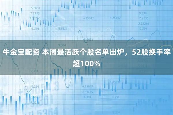 牛金宝配资 本周最活跃个股名单出炉，52股换手率超100%
