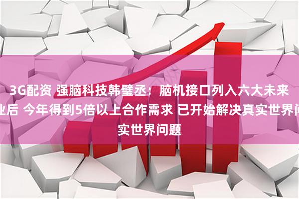 3G配资 强脑科技韩璧丞：脑机接口列入六大未来产业后 今年得到5倍以上合作需求 已开始解决真实世界问题