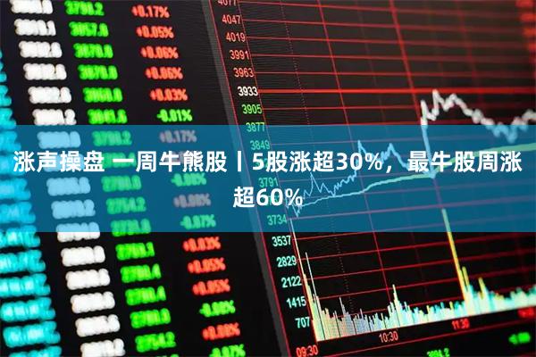 涨声操盘 一周牛熊股丨5股涨超30%,最牛股周涨超60%