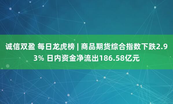 诚信双盈 每日龙虎榜 | 商品期货综合指数下跌2.93% 日内资金净流出186.58亿元