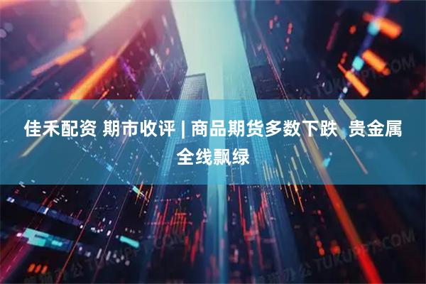 佳禾配资 期市收评 | 商品期货多数下跌  贵金属全线飘绿