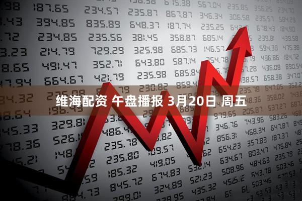 维海配资 午盘播报 3月20日 周五
