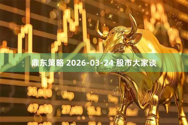 鼎东策略 2026-03-24 股市大家谈
