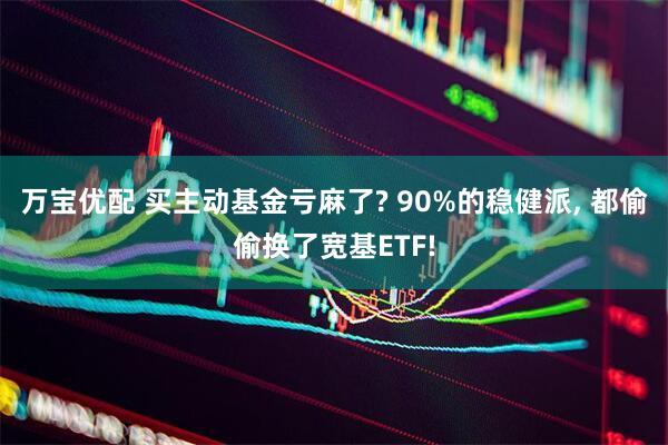 万宝优配 买主动基金亏麻了? 90%的稳健派, 都偷偷换了宽基ETF!