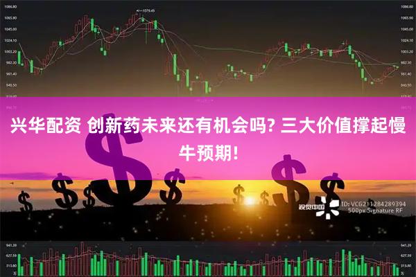 兴华配资 创新药未来还有机会吗? 三大价值撑起慢牛预期!