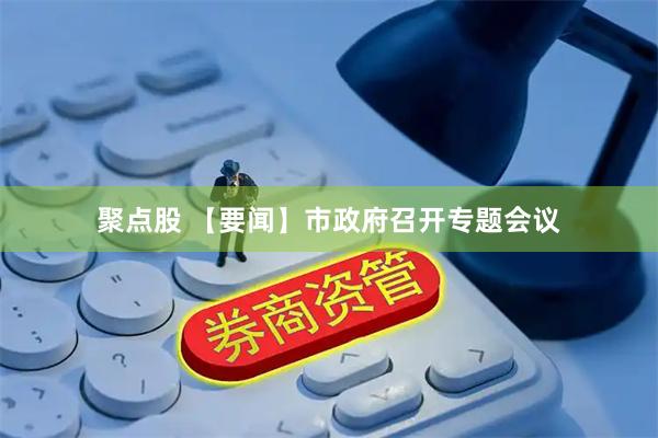 聚点股 【要闻】市政府召开专题会议