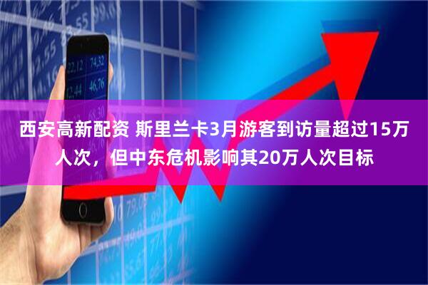 西安高新配资 斯里兰卡3月游客到访量超过15万人次，但中东危机影响其20万人次目标