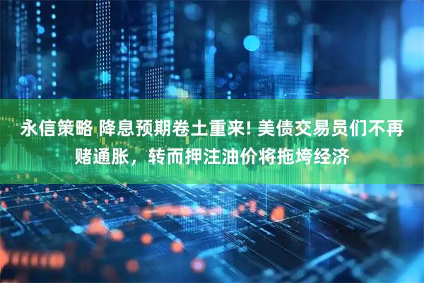 永信策略 降息预期卷土重来! 美债交易员们不再赌通胀，转而押注油价将拖垮经济