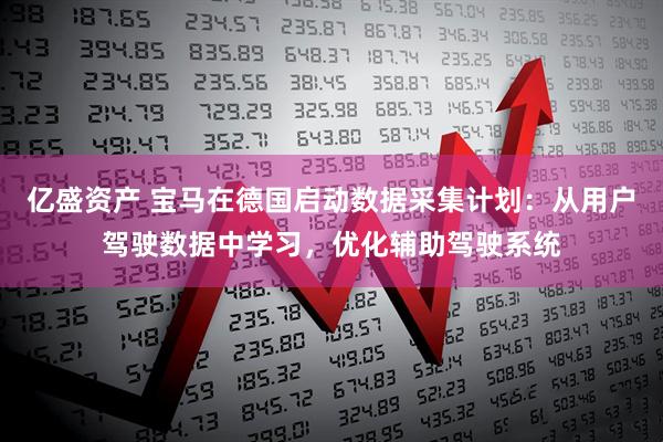 亿盛资产 宝马在德国启动数据采集计划：从用户驾驶数据中学习，优化辅助驾驶系统