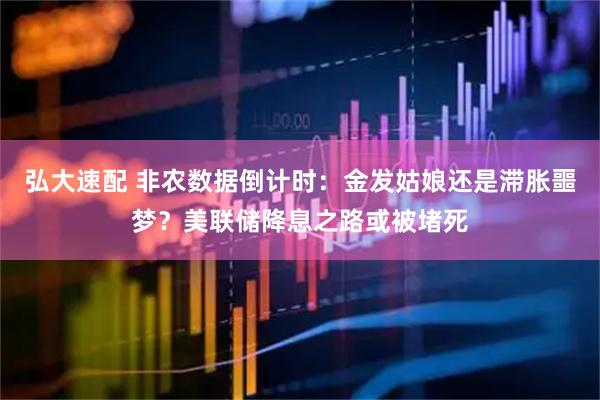 弘大速配 非农数据倒计时：金发姑娘还是滞胀噩梦？美联储降息之路或被堵死