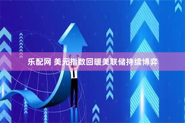 乐配网 美元指数回暖美联储持续博弈