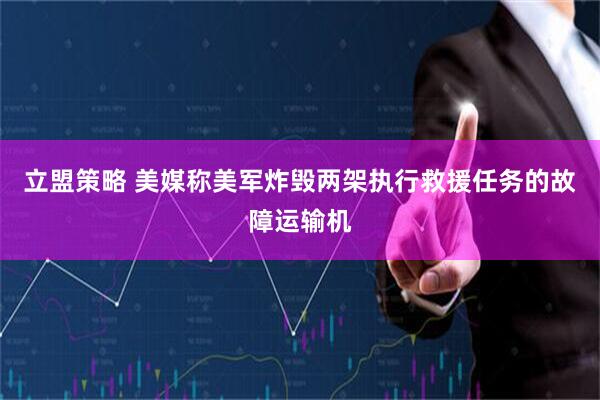 立盟策略 美媒称美军炸毁两架执行救援任务的故障运输机