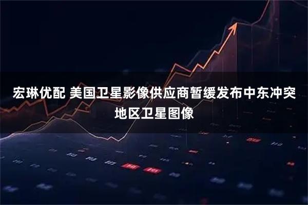宏琳优配 美国卫星影像供应商暂缓发布中东冲突地区卫星图像
