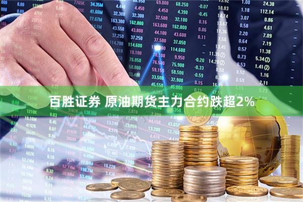 百胜证券 原油期货主力合约跌超2%