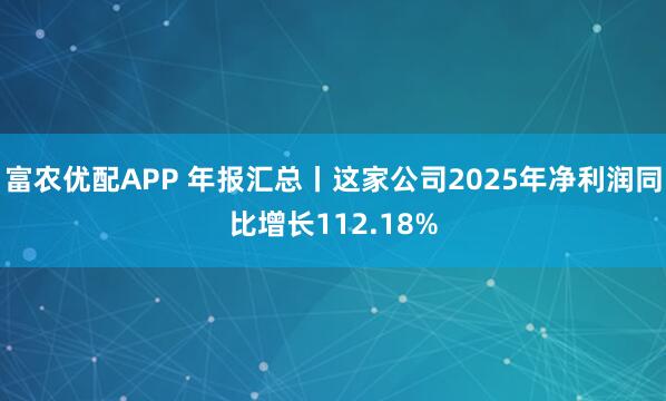 富农优配APP 年报汇总丨这家公司2025年净利润同比增长112.18%