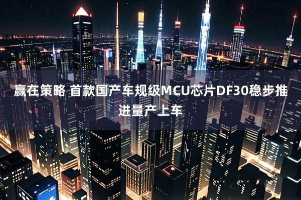 赢在策略 首款国产车规级MCU芯片DF30稳步推进量产上车