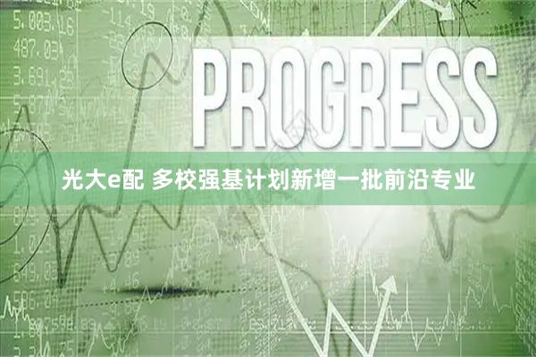 光大e配 多校强基计划新增一批前沿专业