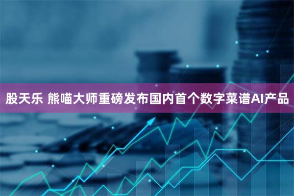 股天乐 熊喵大师重磅发布国内首个数字菜谱AI产品