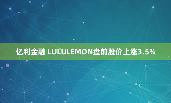亿利金融 LULULEMON盘前股价上涨3.5%
