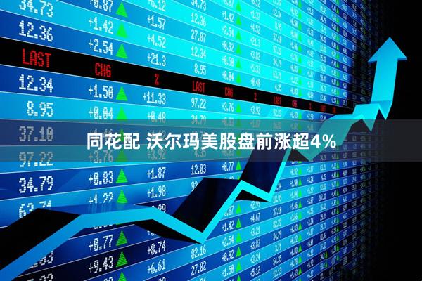 同花配 沃尔玛美股盘前涨超4%