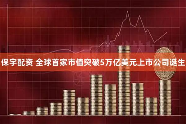 保宇配资 全球首家市值突破5万亿美元上市公司诞生