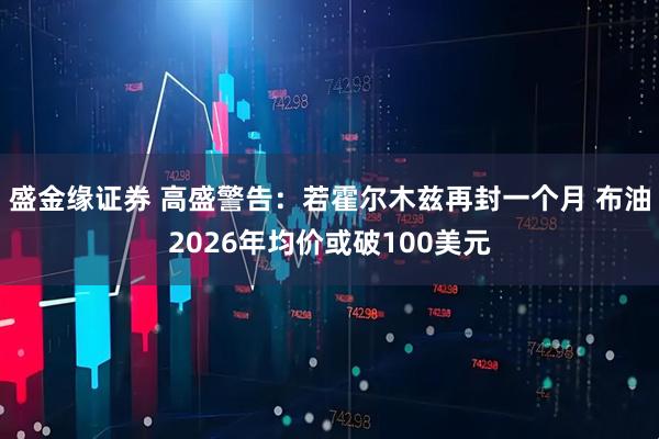 盛金缘证券 高盛警告：若霍尔木兹再封一个月 布油2026年均价或破100美元