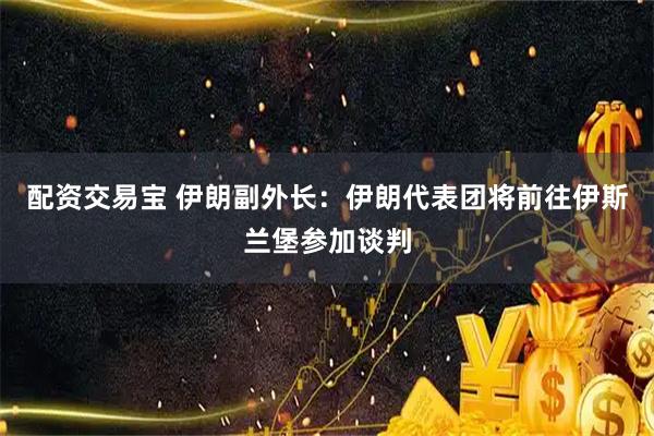 配资交易宝 伊朗副外长：伊朗代表团将前往伊斯兰堡参加谈判
