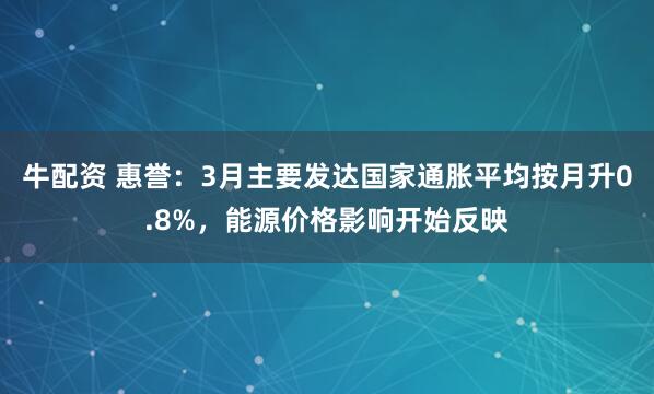 牛配资 惠誉：3月主要发达国家通胀平均按月升0.8%，能源价格影响开始反映