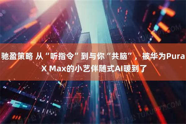 驰盈策略 从“听指令”到与你“共脑”,被华为Pura X Max的小艺伴随式AI暖到了
